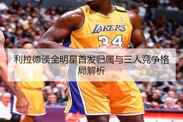 利拉德谈全明星首发归属与三人竞争格局解析（OETY）